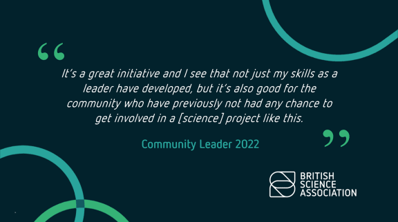 Quote: It’s a great initiative and I see that not just my skills as a leader have developed, but it’s also good for the community who have previously not had any chance to get involved in a [science] project like this.